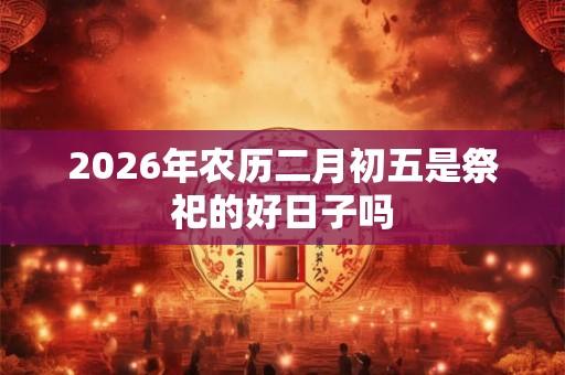 2026年农历二月初五是祭祀的好日子吗