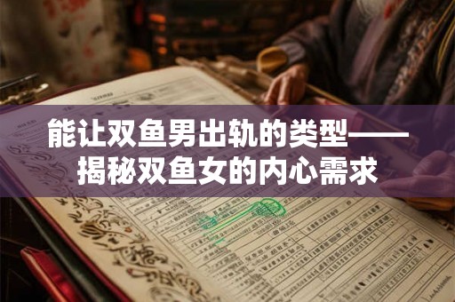 能让双鱼男出轨的类型——揭秘双鱼女的内心需求