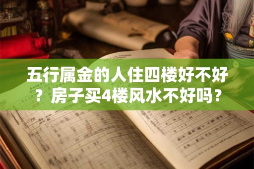 五行属金的人住四楼好不好？房子买4楼风水不好吗？