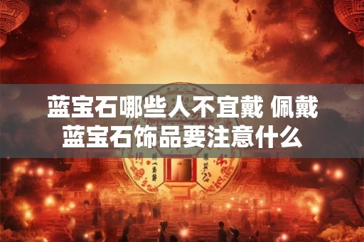 蓝宝石哪些人不宜戴 佩戴蓝宝石饰品要注意什么