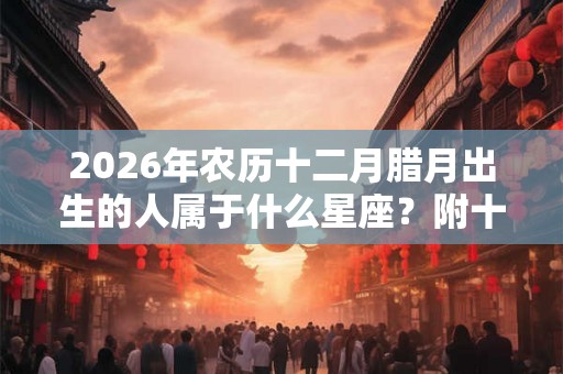 2026年农历十二月腊月出生的人属于什么星座？附十二月星座详解