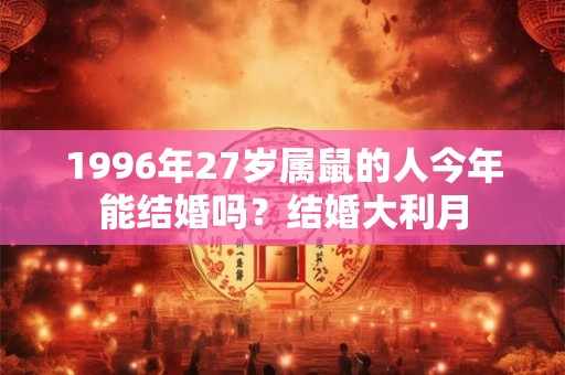 1996年27岁属鼠的人今年能结婚吗？结婚大利月