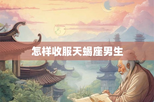 怎样收服天蝎座男生