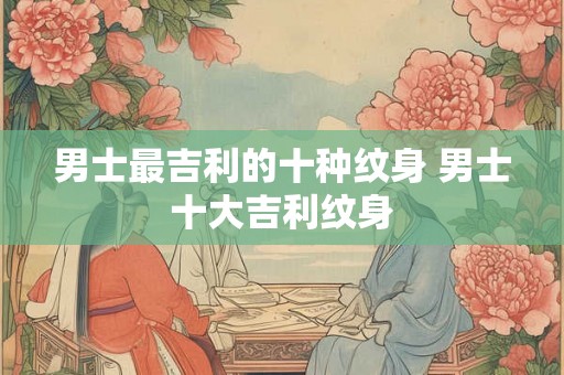 男士最吉利的十种纹身 男士十大吉利纹身