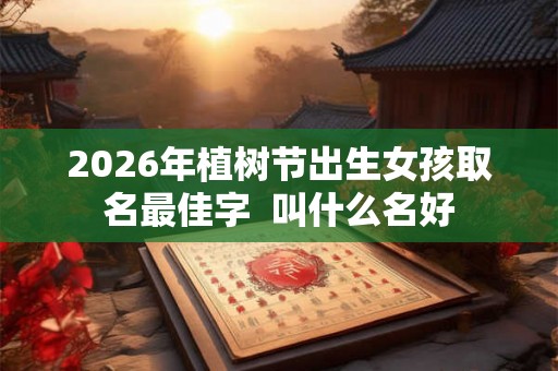 2026年植树节出生女孩取名最佳字  叫什么名好