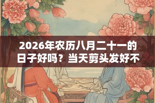 2026年农历八月二十一的日子好吗？当天剪头发好不好？