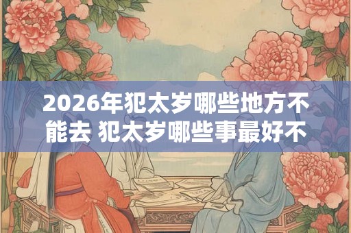 2026年犯太岁哪些地方不能去 犯太岁哪些事最好不做