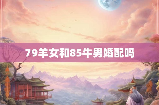 79羊女和85牛男婚配吗