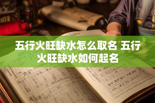 五行火旺缺水怎么取名 五行火旺缺水如何起名 五行火旺缺水怎么取名 五行火旺缺水如何起名