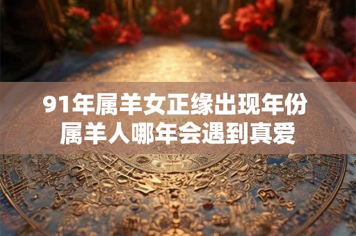 91年属羊女正缘出现年份 属羊人哪年会遇到真爱 91年属羊女正缘出现年份 属羊人哪年会遇到真爱
