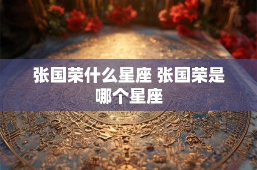 张国荣什么星座 张国荣是哪个星座 张国荣什么星座 张国荣是哪个星座