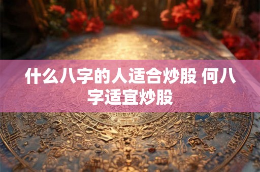什么八字的人适合炒股 何八字适宜炒股