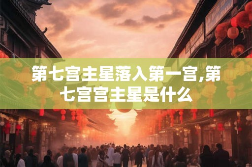 第七宫主星落入第一宫,第七宫宫主星是什么