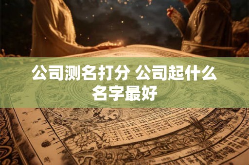 公司测名打分 公司起什么名字最好