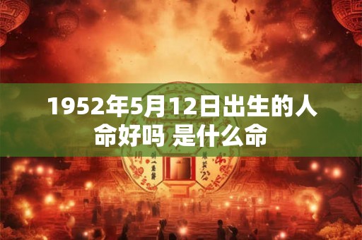 1952年5月12日出生的人命好吗 是什么命 1952年5月12日出生的人命好吗 是什么命