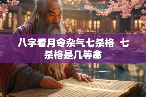 八字看月令杂气七杀格  七杀格是几等命