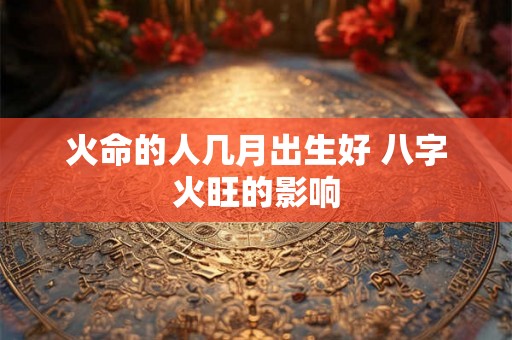 火命的人几月出生好 八字火旺的影响