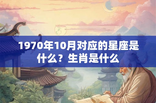 1970年10月对应的星座是什么？生肖是什么