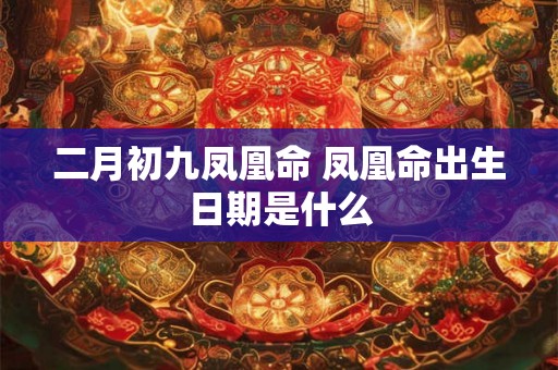 二月初九凤凰命 凤凰命出生日期是什么 二月初九凤凰命 凤凰命出生日期是什么