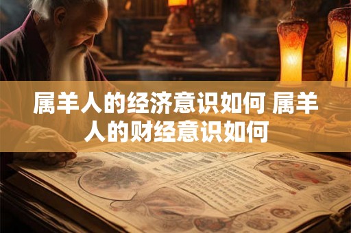 属羊人的经济意识如何 属羊人的财经意识如何