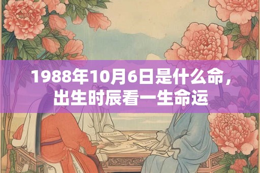 1988年10月6日是什么命,出生时辰看一生命运 1988年10月6日是什么命,出生时辰看一生命运
