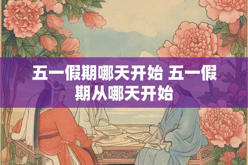 五一假期哪天开始 五一假期从哪天开始