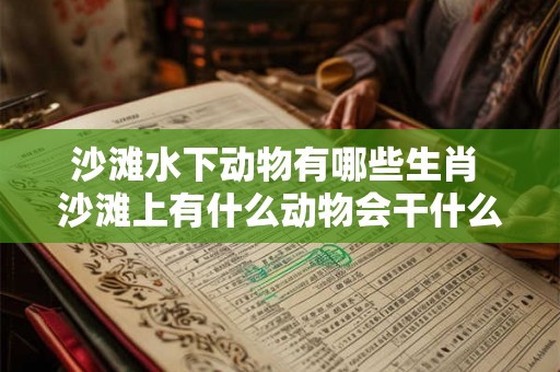 沙滩水下动物有哪些生肖 沙滩上有什么动物会干什么 沙滩水下动物有哪些生肖 沙滩上有什么动物会干什么