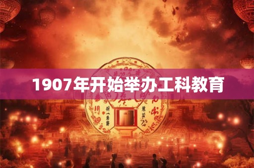 1907年开始举办工科教育
