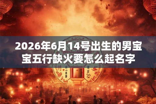 2026年6月14号出生的男宝宝五行缺火要怎么起名字