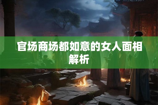 官场商场都如意的女人面相解析