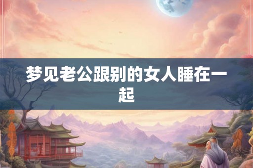 梦见老公跟别的女人睡在一起