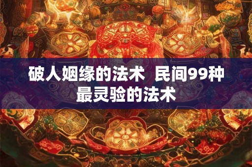 破人姻缘的法术  民间99种最灵验的法术