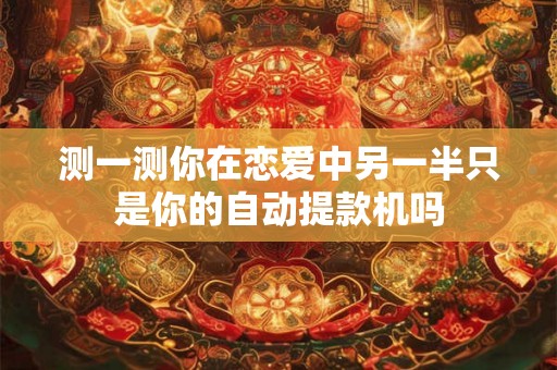 测一测你在恋爱中另一半只是你的自动提款机吗 测一测你在恋爱中另一半只是你的自动提款机吗