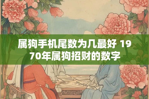 属狗手机尾数为几最好 1970年属狗招财的数字