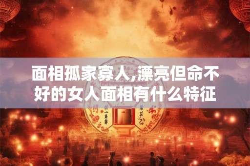 面相孤家寡人,漂亮但命不好的女人面相有什么特征