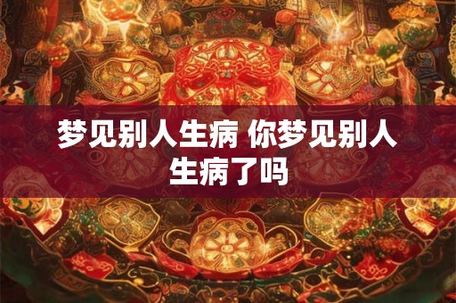 梦见别人生病 你梦见别人生病了吗