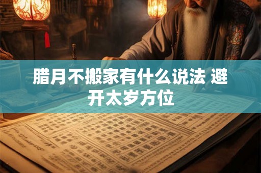 腊月不搬家有什么说法 避开太岁方位 腊月不搬家有什么说法 避开太岁方位
