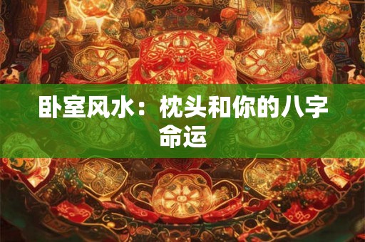 卧室风水:枕头和你的八字命运 卧室风水:枕头和你的八字命运
