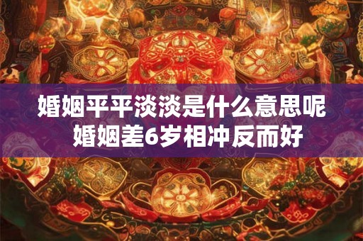 婚姻平平淡淡是什么意思呢  婚姻差6岁相冲反而好