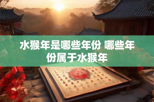 水猴年是哪些年份 哪些年份属于水猴年 水猴年是哪些年份 哪些年份属于水猴年