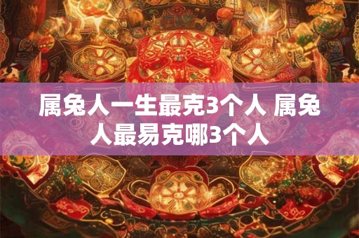 属兔人一生最克3个人 属兔人最易克哪3个人
