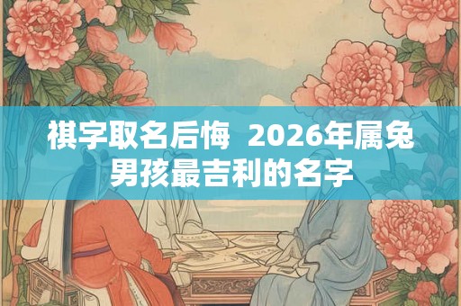 祺字取名后悔  2026年属兔男孩最吉利的名字
