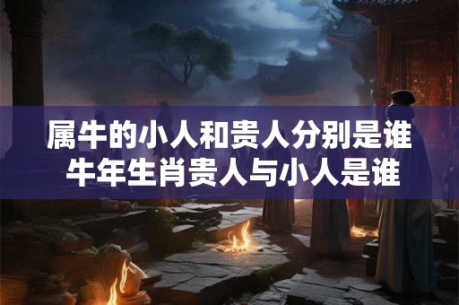 属牛的小人和贵人分别是谁 牛年生肖贵人与小人是谁