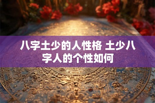 八字土少的人性格 土少八字人的个性如何