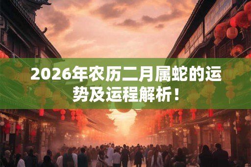 2026年农历二月属蛇的运势及运程解析！