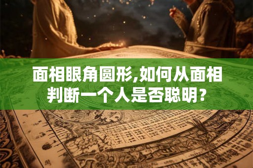 面相眼角圆形,如何从面相判断一个人是否聪明？