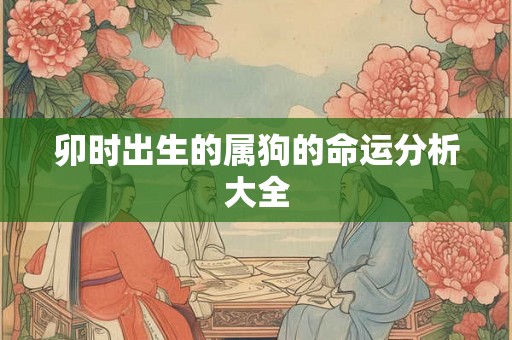 卯时出生的属狗的命运分析大全
