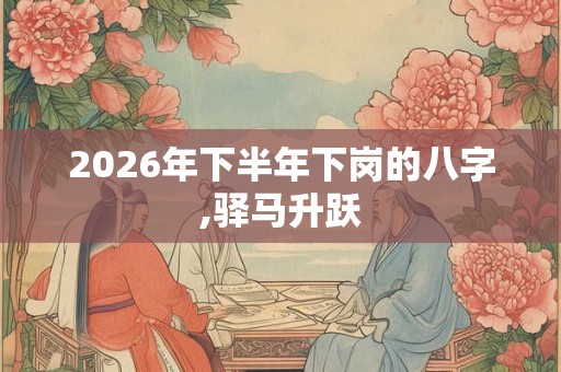 2026年下半年下岗的八字,驿马升跃 2026年下半年下岗的八字,驿马升跃