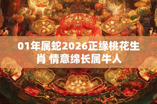 01年属蛇2026正缘桃花生肖 情意绵长属牛人