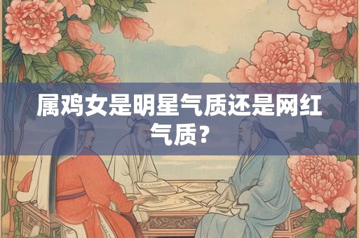 属鸡女是明星气质还是网红气质？